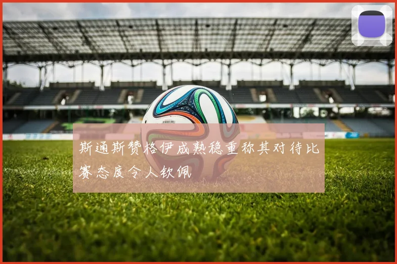 斯通斯赞格伊成熟稳重称其对待比赛态度令人钦佩