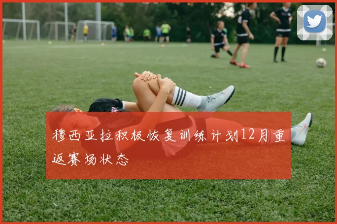 穆西亚拉积极恢复训练计划12月重返赛场状态