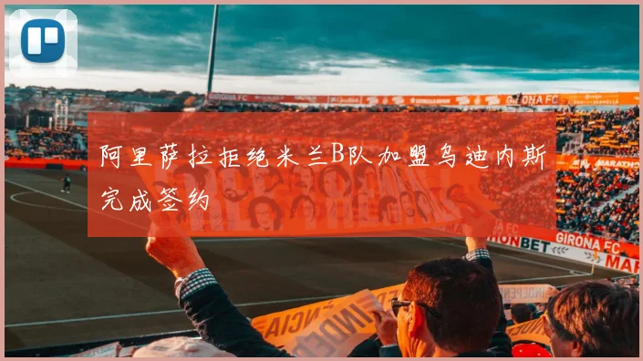 阿里萨拉拒绝米兰B队加盟乌迪内斯完成签约