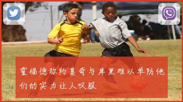 霍福德称约基奇与库里难以单防他们的实力让人叹服