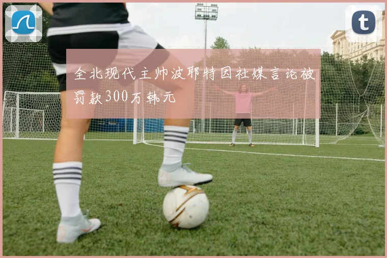 全北现代主帅波耶特因社媒言论被罚款300万韩元