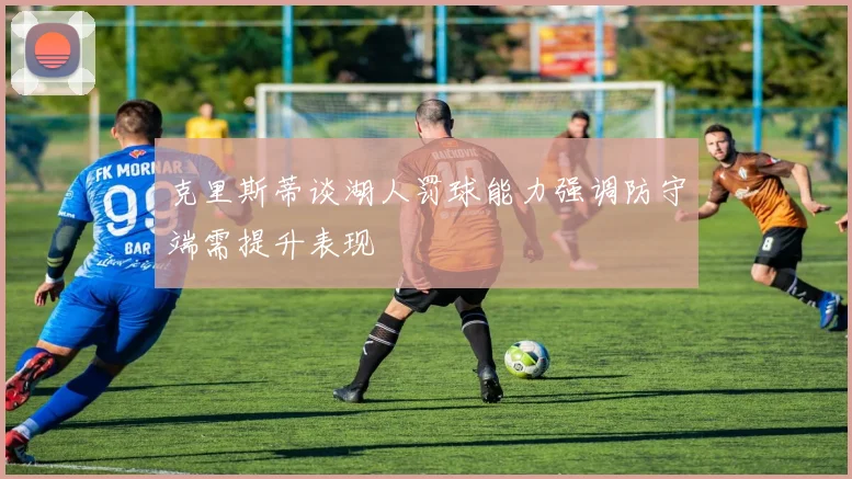 克里斯蒂谈湖人罚球能力强调防守端需提升表现