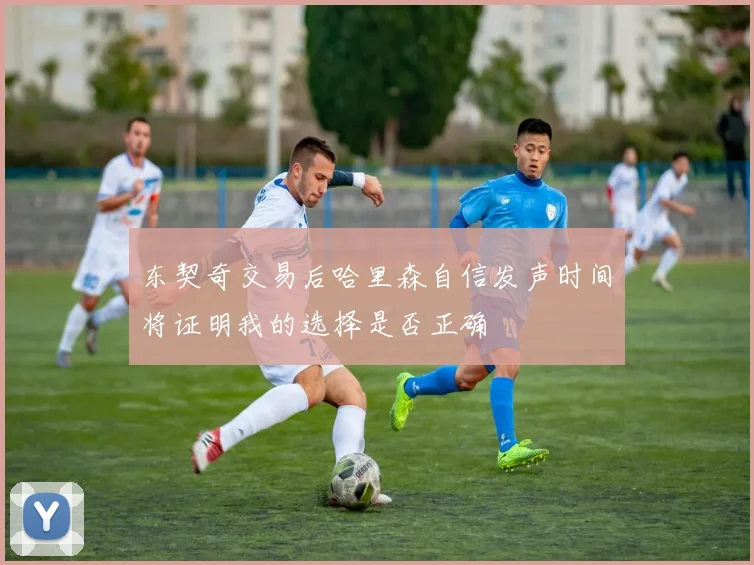 东契奇交易后哈里森自信发声时间将证明我的选择是否正确