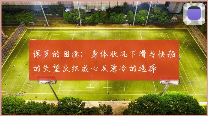 保罗的困境：身体状况下滑与快船的失望交织成心灰意冷的选择