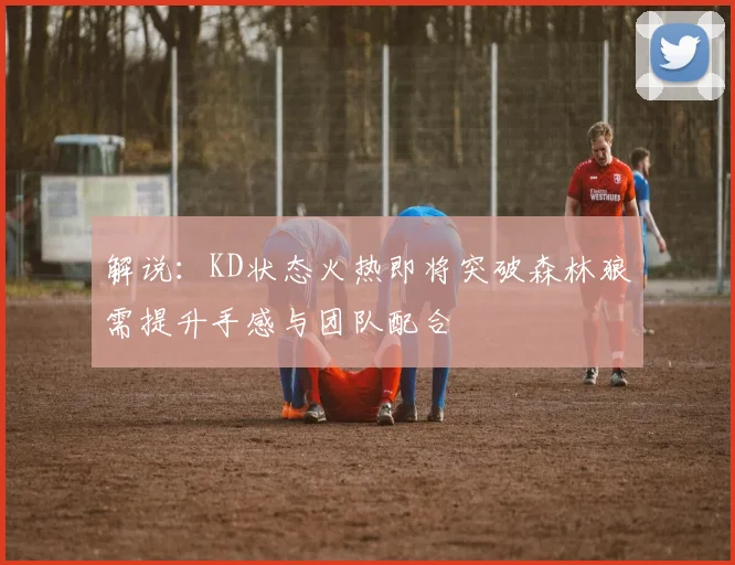 解说：KD状态火热即将突破森林狼需提升手感与团队配合