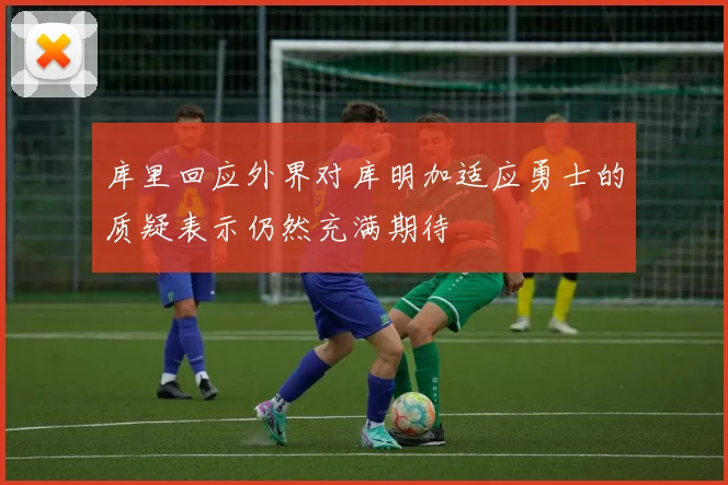 库里回应外界对库明加适应勇士的质疑表示仍然充满期待