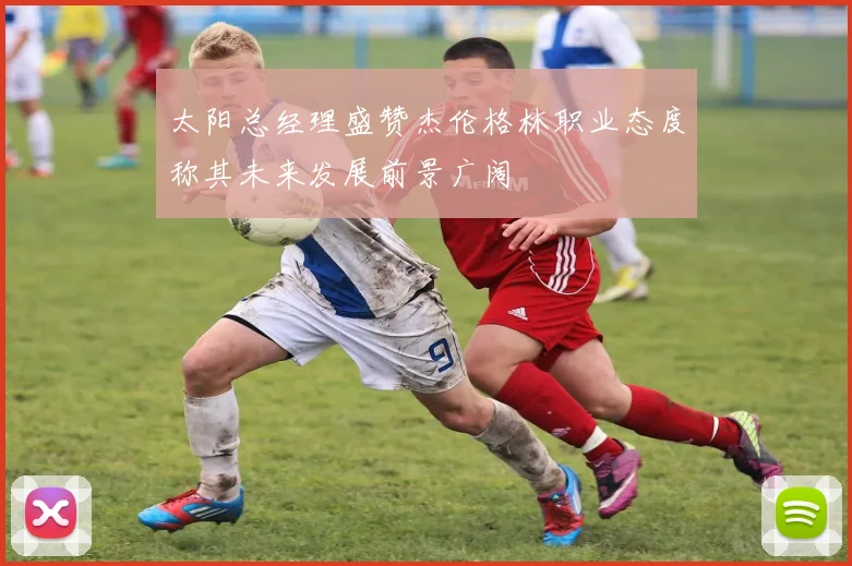 太阳总经理盛赞杰伦格林职业态度称其未来发展前景广阔