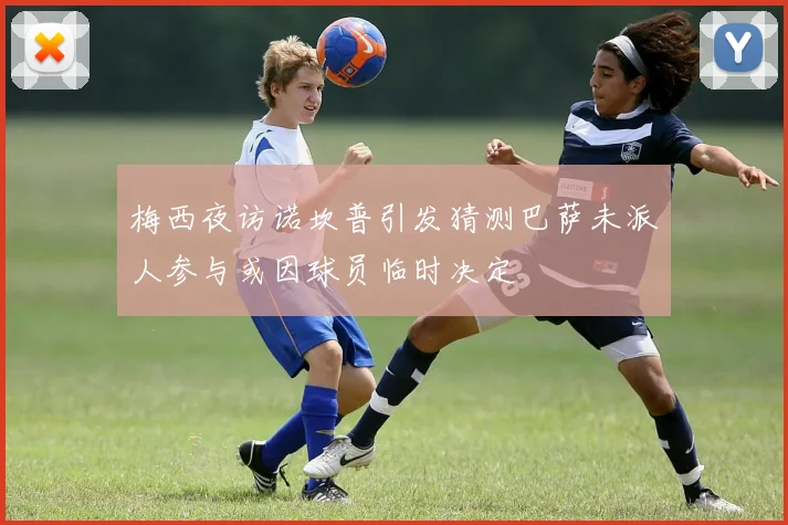 梅西夜访诺坎普引发猜测巴萨未派人参与或因球员临时决定