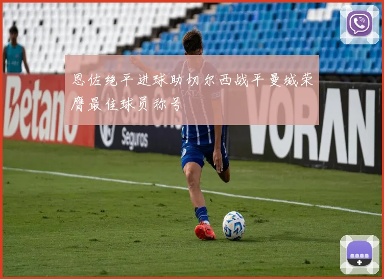恩佐绝平进球助切尔西战平曼城荣膺最佳球员称号