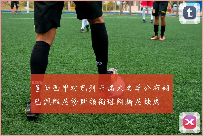 皇马西甲对巴列卡诺大名单公布姆巴佩维尼修斯领衔琼阿梅尼缺席