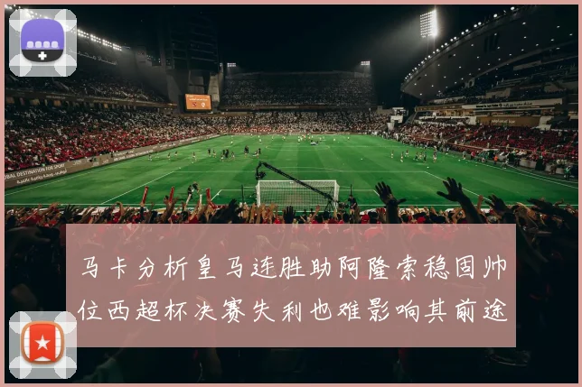 马卡分析皇马连胜助阿隆索稳固帅位西超杯决赛失利也难影响其前途