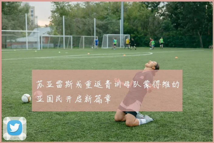 苏亚雷斯或重返青训母队蒙得维的亚国民开启新篇章