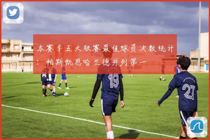 本赛季五大联赛最佳球员次数统计：帕斯凯恩哈兰德并列第一