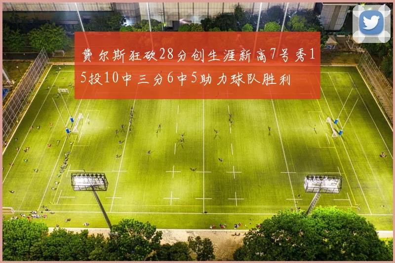 费尔斯狂砍28分创生涯新高7号秀15投10中三分6中5助力球队胜利