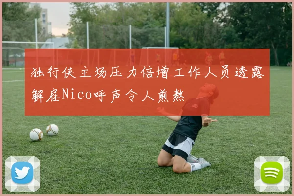 独行侠主场压力倍增工作人员透露解雇Nico呼声令人煎熬
