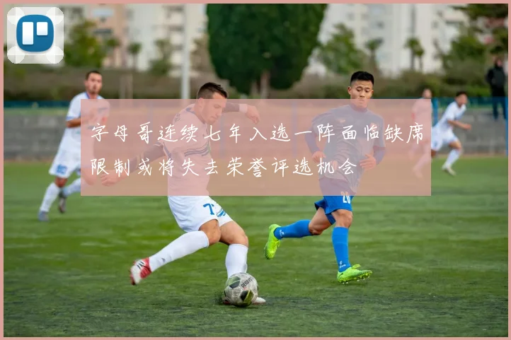 字母哥连续七年入选一阵面临缺席限制或将失去荣誉评选机会
