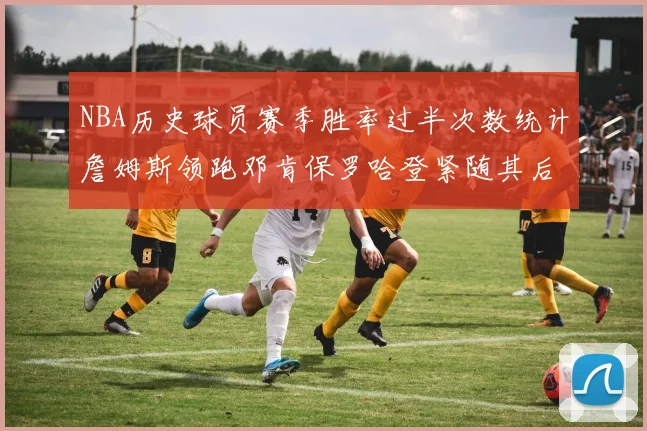 NBA历史球员赛季胜率过半次数统计詹姆斯领跑邓肯保罗哈登紧随其后