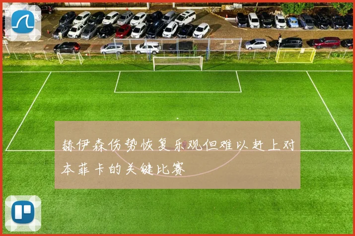 赫伊森伤势恢复乐观但难以赶上对本菲卡的关键比赛