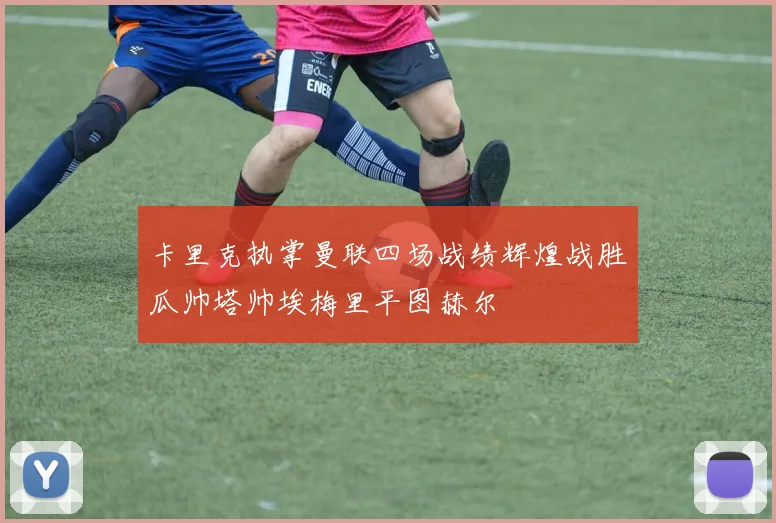 卡里克执掌曼联四场战绩辉煌战胜瓜帅塔帅埃梅里平图赫尔