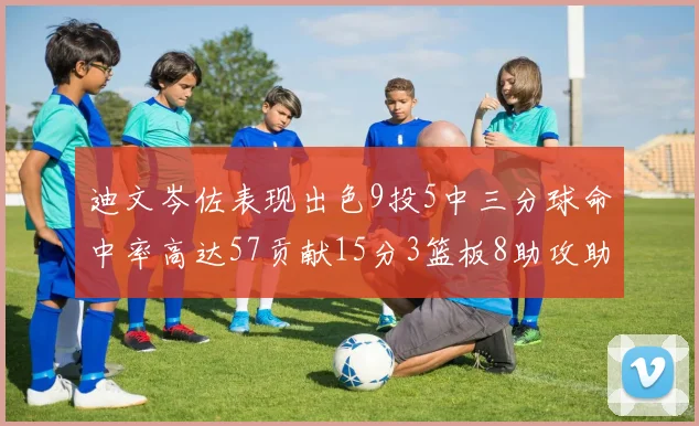 迪文岑佐表现出色9投5中三分球命中率高达57贡献15分3篮板8助攻助球队取胜