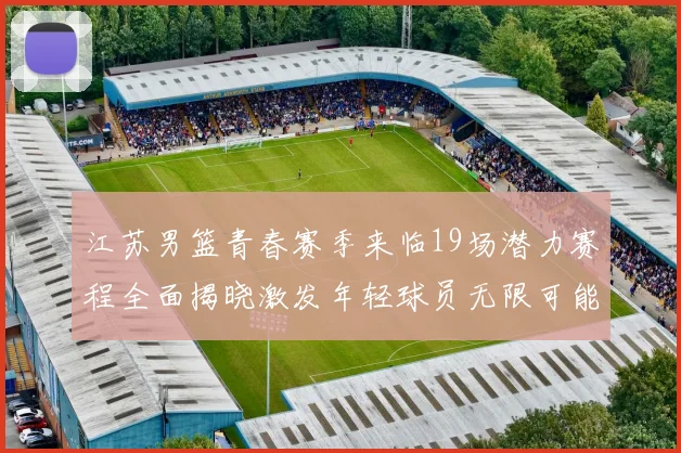 江苏男篮青春赛季来临19场潜力赛程全面揭晓激发年轻球员无限可能