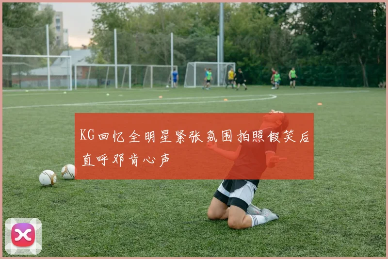 KG回忆全明星紧张氛围拍照假笑后直呼邓肯心声