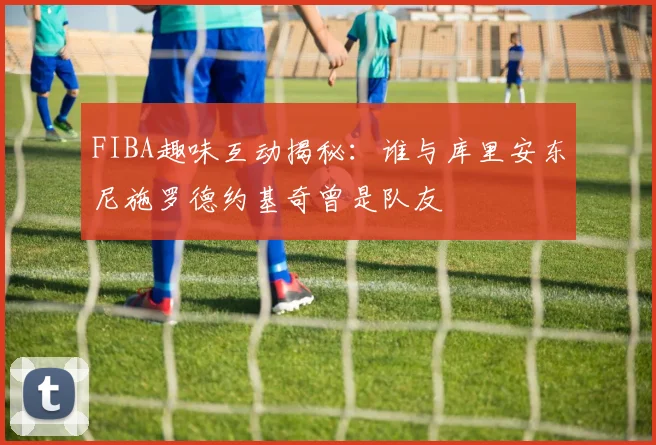 FIBA趣味互动揭秘：谁与库里安东尼施罗德约基奇曾是队友