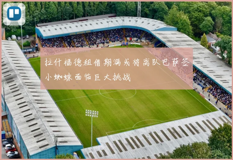 拉什福德租借期满或将离队巴萨签小蜘蛛面临巨大挑战
