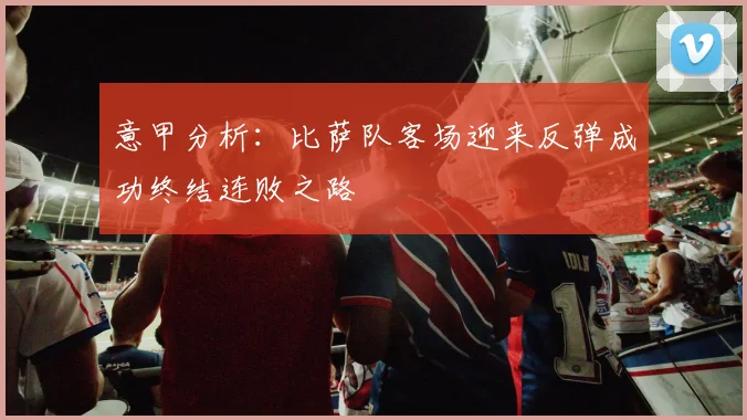 意甲分析：比萨队客场迎来反弹成功终结连败之路