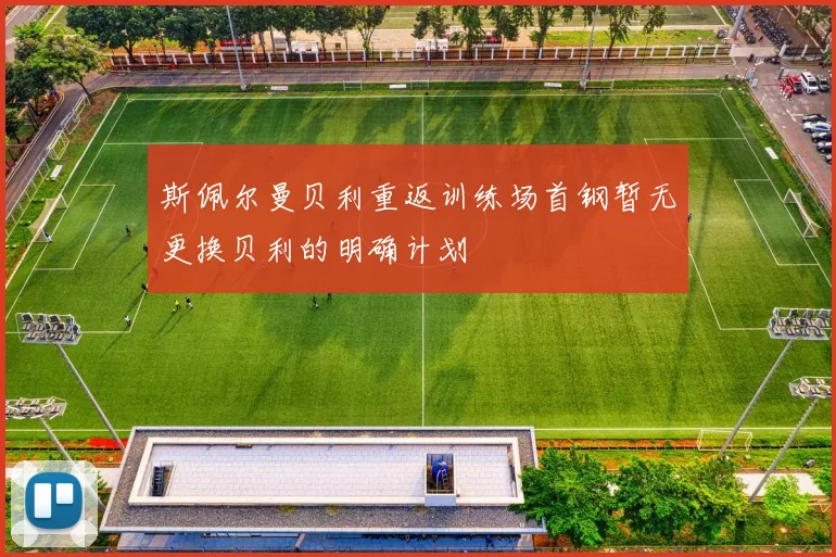 斯佩尔曼贝利重返训练场首钢暂无更换贝利的明确计划