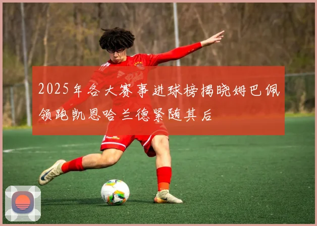 2025年各大赛事进球榜揭晓姆巴佩领跑凯恩哈兰德紧随其后