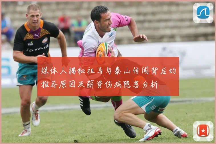 媒体人揭秘祖马与泰山传闻背后的推荐原因及薪资伤病隐患分析