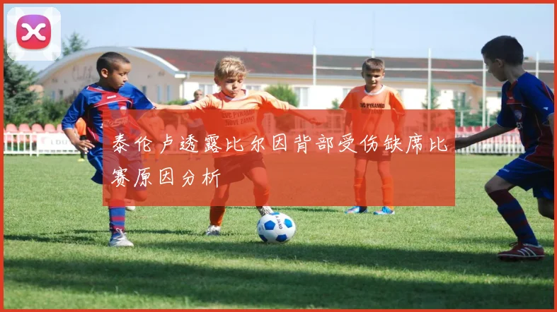 泰伦卢透露比尔因背部受伤缺席比赛原因分析
