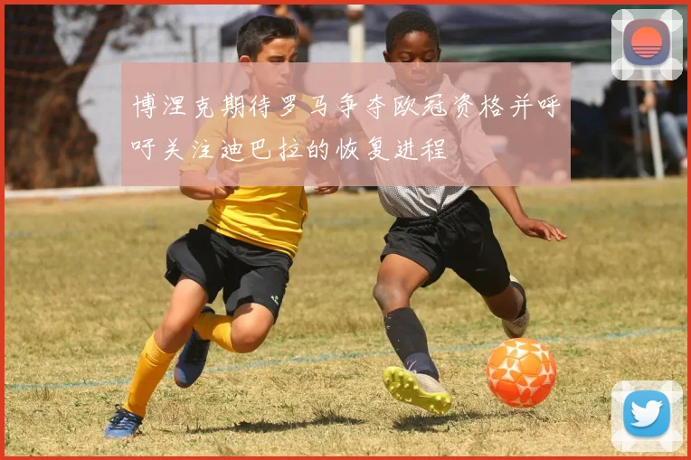 博涅克期待罗马争夺欧冠资格并呼吁关注迪巴拉的恢复进程