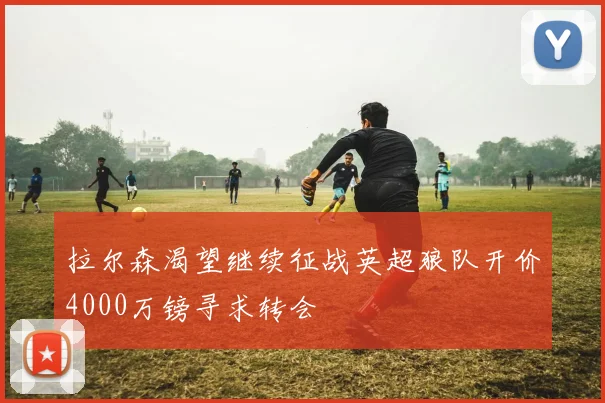 拉尔森渴望继续征战英超狼队开价4000万镑寻求转会