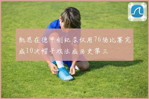 凯恩在德甲创纪录仅用76场比赛完成10次帽子戏法成历史第三