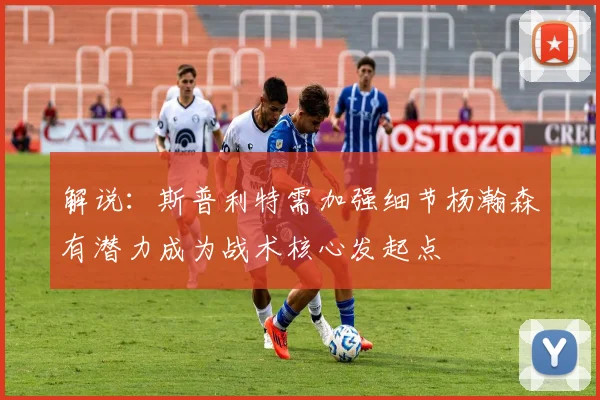 解说：斯普利特需加强细节杨瀚森有潜力成为战术核心发起点