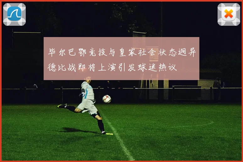毕尔巴鄂竞技与皇家社会状态迥异德比战即将上演引发球迷热议