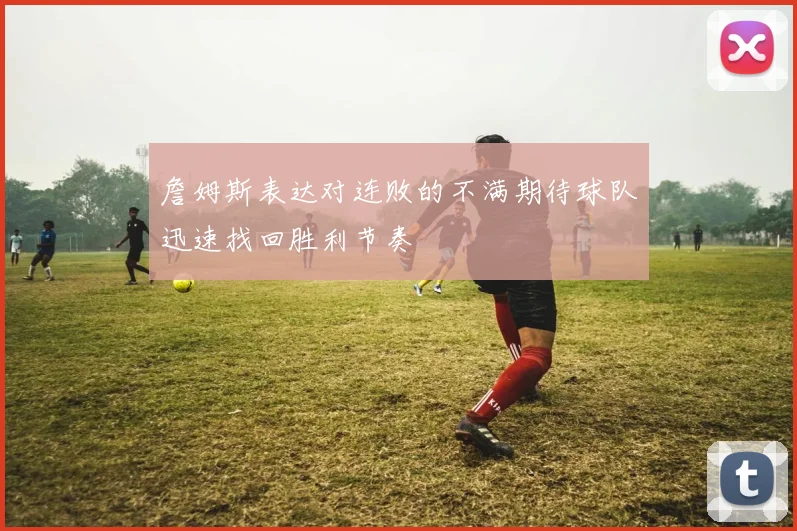 詹姆斯表达对连败的不满期待球队迅速找回胜利节奏
