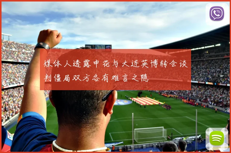 媒体人透露申花与大连英博转会谈判僵局双方各有难言之隐