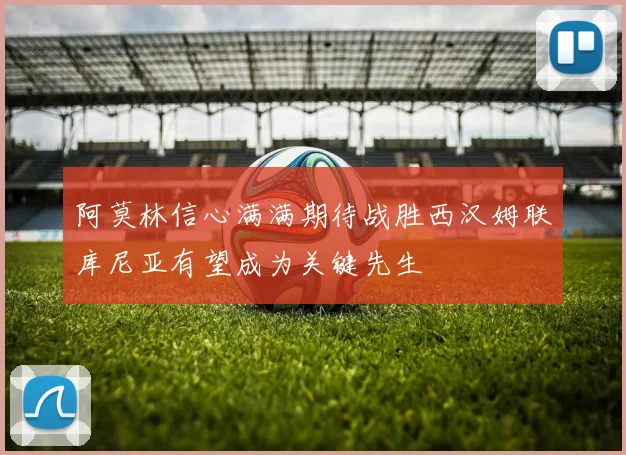 阿莫林信心满满期待战胜西汉姆联库尼亚有望成为关键先生
